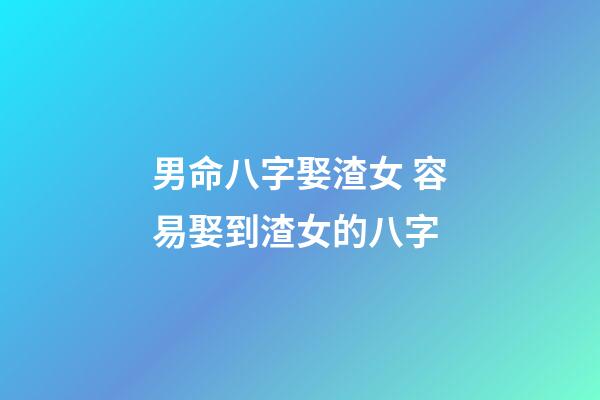 男命八字娶渣女 容易娶到渣女的八字
